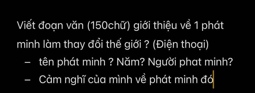 Viết đoạn văn (150chữ) giới thiệu về 1 phát 
minh làm thay đổi thế giới ? (Điện thoại) 
- tên phát minh ? Năm? Người phat minh? 
- Cảm nghĩ của mình về phát minh đó