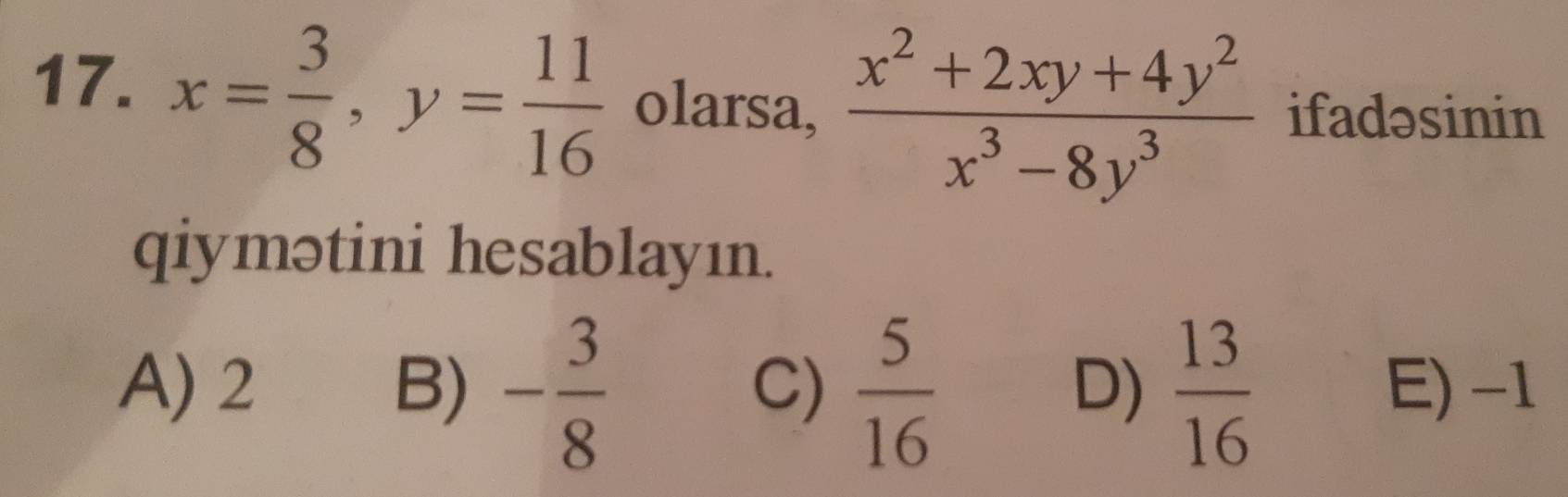 x= 3/8 , y= 11/16  olarsa,  (x^2+2xy+4y^2)/x^3-8y^3  ifadəsinin
qiymətini hesablayın.
A) 2 B) - 3/8   5/16   13/16  E) -1
C)
D)