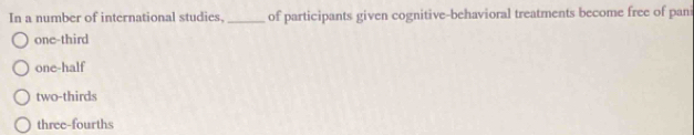 In a number of international studies. _of participants given cognitive-behavioral treatments become free of pani
one-third
one-half
two-thirds
three-fourths