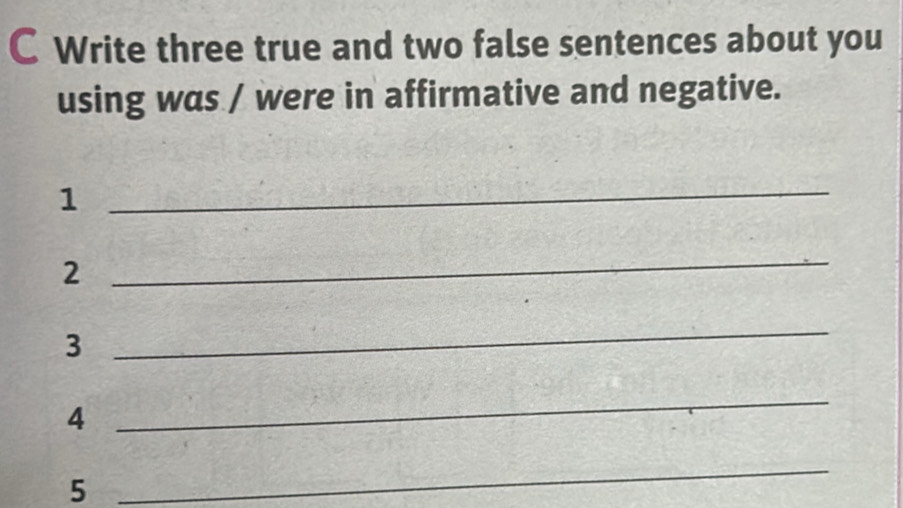 Write three true and two false sentences about you 
using was / were in affirmative and negative. 
1 
_ 
2 
_ 
3 
_ 
4 
_ 
5 
_