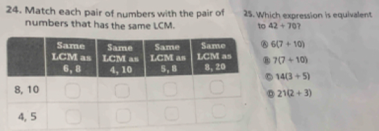 Match each pair of numbers with the pair of 25. Which expression is equivalent
numbers that has the same LCM. to 42+70 ?
6(7+10)
7(7+10)
14(3+5)
21(2+3)