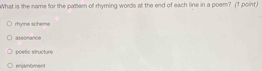 What is the name for the pattern of rhyming words at the end of each line in a poem? (1 point)
rhyme scheme
assonance
poetic structure
enjambment