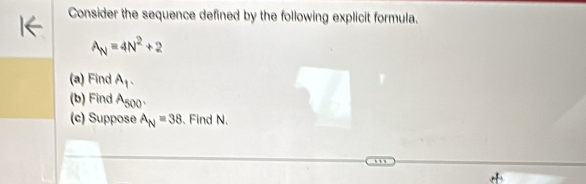 Consider the sequence defined by the following explicit formula.
A_N=4N^2+2
(a) Find A_1. 
(b) Find A_500. 
(c) Suppose A_N=38 Find N.