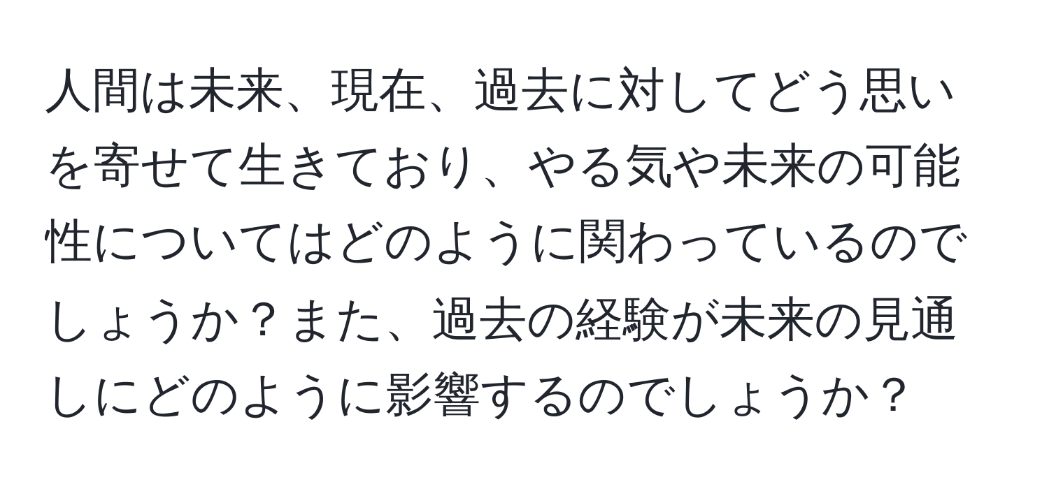 人間は未来、現在、過去に対してどう思いを寄せて生きており、やる気や未来の可能性についてはどのように関わっているのでしょうか？また、過去の経験が未来の見通しにどのように影響するのでしょうか？