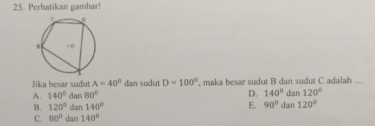 Perhatikan gambar!
Jika besar sudut A=40° dan sudut D=100° , maka besar sudut B dan sudut C adalah …
A. 140° dan80° D. 140° da, n 120°
B. 120^0dan140^0 E. 90° d ] n120°
C. 80°dan140°