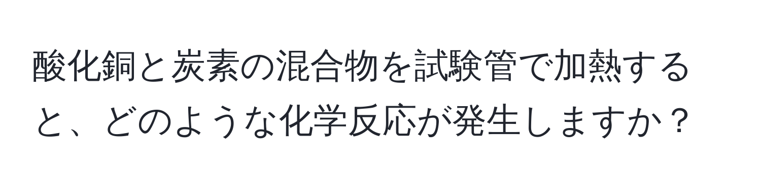 酸化銅と炭素の混合物を試験管で加熱すると、どのような化学反応が発生しますか？