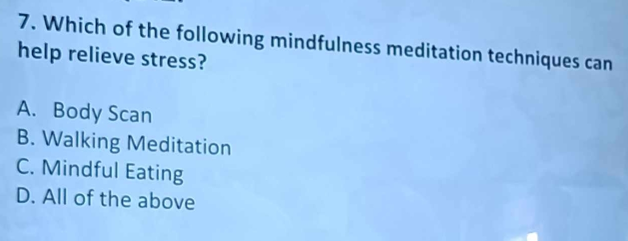 Which of the following mindfulness meditation techniques can
help relieve stress?
A. Body Scan
B. Walking Meditation
C. Mindful Eating
D. All of the above