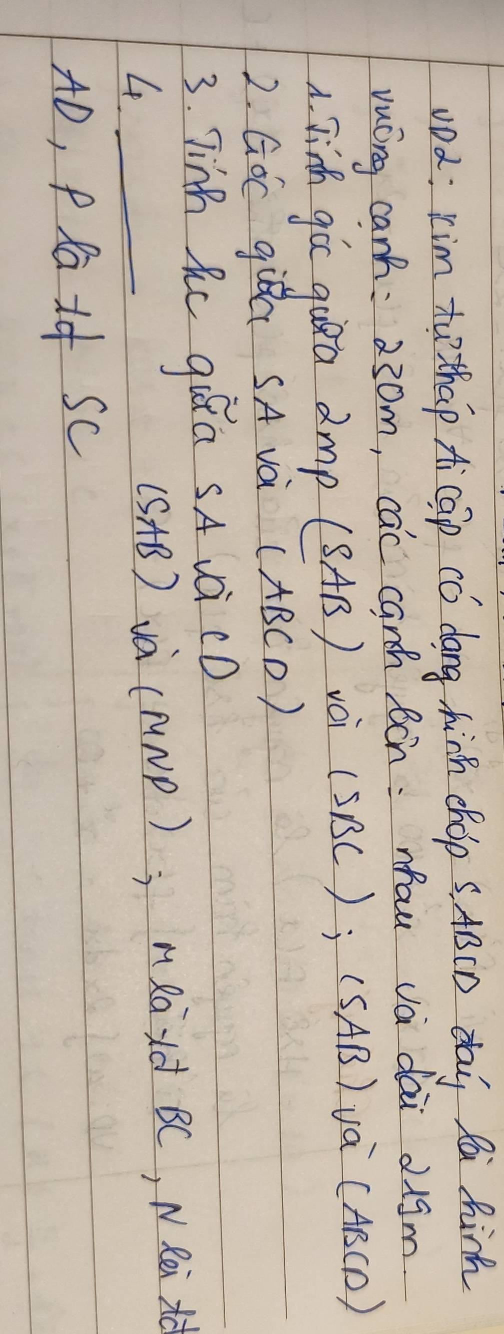 vDd: Kim t thap A cap Có dang hinh chop s. ABCD daj fù hinh 
vuóng canh: 230m, cac canch Bcn : mau vá dài digm 
A. Jih goc gua amp (SAB) vèi (SBC); (SAB) va CA B(D)
2. GOC gia SA và (ABCD)
3. Tinh Rc giRa sA và cD
4 _ANP); MRaxd BC, NRi xà
(SAB) vac
AD, PRai sc