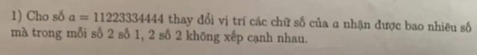 Cho số a=11223334444 thay đổi vị trí các chữ số của a nhận được bao nhiều số 
mà trong mỗi số 2 số 1, 2 số 2 khōng xếp cạnh nhau.
