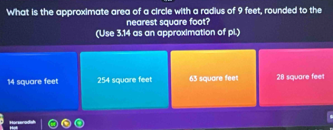 What is the approximate area of a circle with a radius of 9 feet, rounded to the
nearest square foot?
(Use 3.14 as an approximation of pi.)
14 square feet 254 square feet 63 square feet 28 square feet
Horseradish
Hat