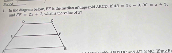 Period 
1. In the diagram below, EF is the median of trapezoid ABCD. If AB=5x-9, DC=x+3, 
and EF=2x+2 , what is the value of x? 
and AD≌ BC. If m∠ B
AB∩ DC