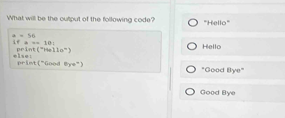 What will be the output of the following code? 
"Hello"
a=56
if a=10 : Hello 
print("Hello") 
else: 
print("Good Bye") "Good Bye" 
Good Bye