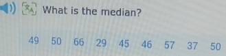 What is the median?
49 50 66 29 45 46 57