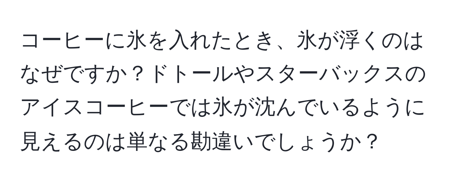 コーヒーに氷を入れたとき、氷が浮くのはなぜですか？ドトールやスターバックスのアイスコーヒーでは氷が沈んでいるように見えるのは単なる勘違いでしょうか？