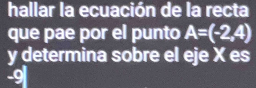 hallar la ecuación de la recta 
que pae por el punto A=(-2,4)
y determina sobre el eje X es
-9