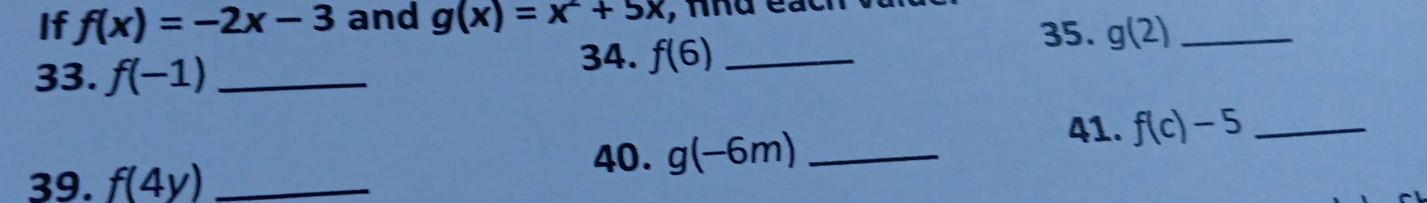 If f(x)=-2x-3 and g(x)=x^2+5x , nnd e. 
33. f(-1) _ 
34. f(6) _ 
35. g(2) _ 
41. f(c)-5 _ 
39. f(4y) _ 
40. g(-6m) _