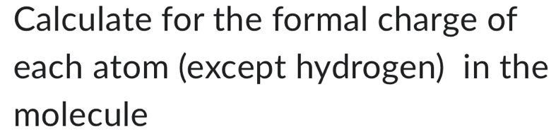 Calculate for the formal charge of 
each atom (except hydrogen) in the 
molecule