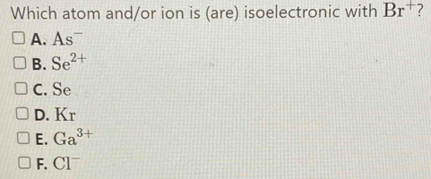 Which atom and/or ion is (are) isoelectronic with Br^+ 2
A. As^-
B. Se^(2+)
C. Se
D. Kr
E. Ga^(3+)
F. CI^-