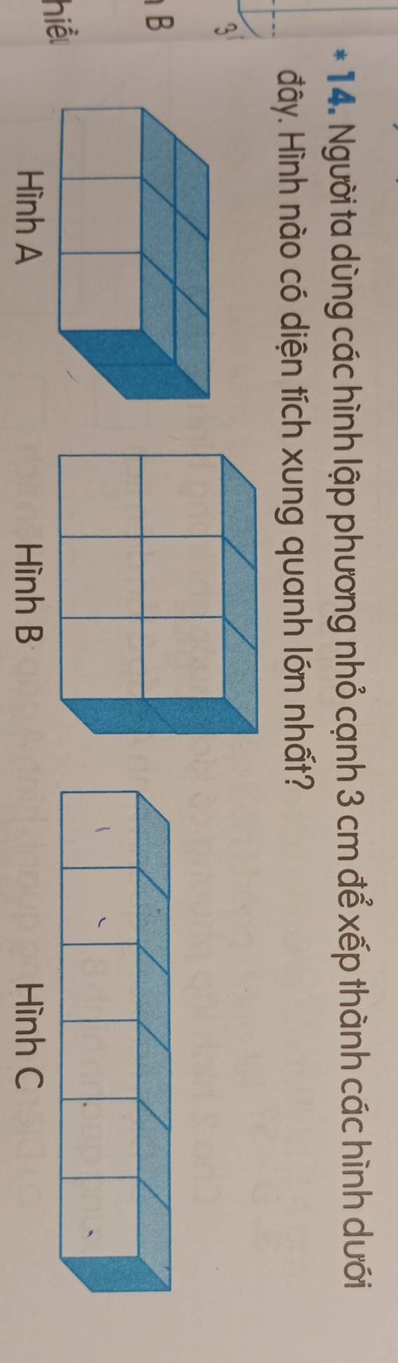 Người ta dùng các hình lập phương nhỏ cạnh 3 cm để xếp thành các hình dưới
đây. Hình nào có diện tích xung quanh lớn nhất?
3
B
hiể