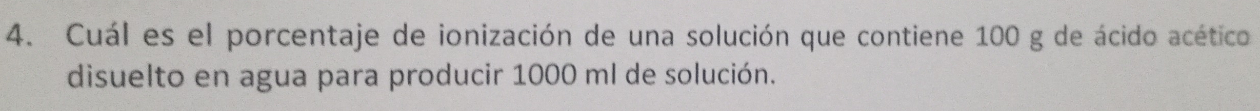 Cuál es el porcentaje de ionización de una solución que contiene 100 g de ácido acético 
disuelto en agua para producir 1000 ml de solución.