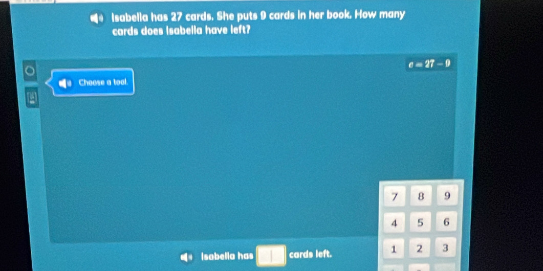 Isabella has 27 cards. She puts 9 cards in her book. How many 
cards does Isabella have left?
c=27-9
Choose a tool.
7 8 9
4 5 6
Isabella has cards left.
1 2 3