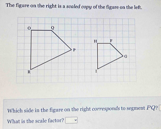 The figure on the right is a scaled copy of the figure on the left. 
Which side in the figure on the right corresponds to segment PQ? 
What is the scale factor?