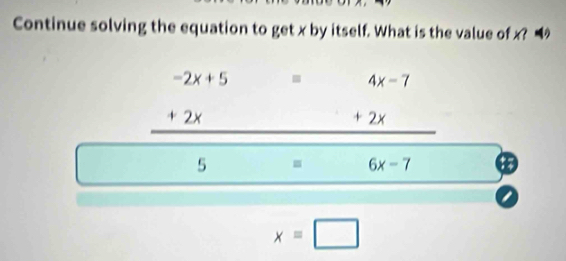 Continue solving the equation to get x by itself. What is the value of x? “
4x-7
∠ beginarrayr -2x+5 2xendarray +2x
5 . 6x-7
x=□