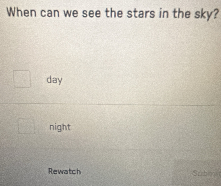 When can we see the stars in the sky? 
day 
night 
Rewatch Submit