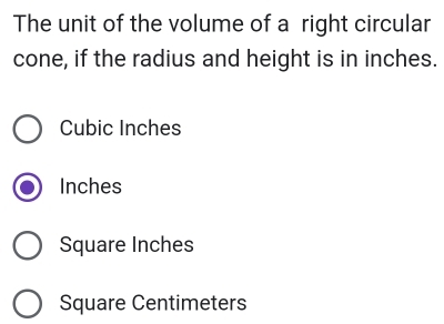 The unit of the volume of a right circular
cone, if the radius and height is in inches.
Cubic Inches
Inches
Square Inches
Square Centimeters