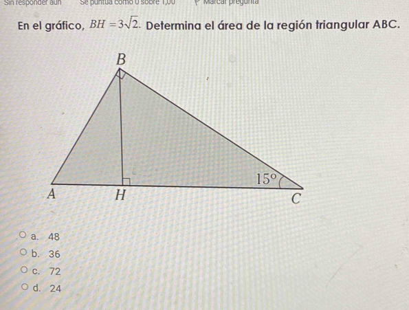 Sin responder aun  Se puntua como o sobre 1,00 P Marcar precunta
En el gráfico, BH=3sqrt(2). Determina el área de la región triangular ABC.
a. 48
b. 36
c. 72
d. 24