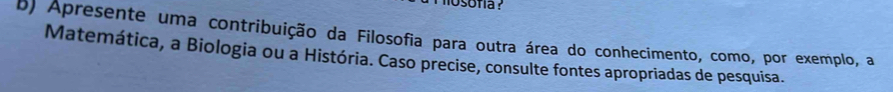 Apresente uma contribuição da Filosofia para outra área do conhecimento, como, por exemplo, a 
Matemática, a Biologia ou a História. Caso precise, consulte fontes apropriadas de pesquisa.