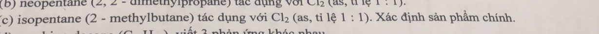 neopentane (2, 2 - dimethylpropane) tác đụng với CI_2 (as, tỉlệ 1:1). 
(c) isopentane (2 - methylbutane) tác dụng với Cl_2 (as, tỉ lệ 1:1). Xác định sản phầm chính.