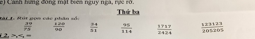 Cảnh hững đồng mặt biển nguy nga, rực rỡ.
Thứ ba
Sài 1. Rút gọn các phân số:
 39/75   120/90   34/51   95/114   1717/2424   123123/205205 
i 2. >,<, =