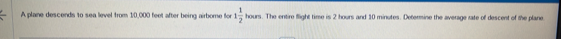 A plane descends to sea level from 10,000 feet after being airborne for 1 1/2 hours. The entire flight time is 2 hours and 10 minutes. Determine the average rate of descent of the plane.