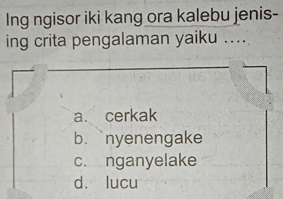 Ing ngisor iki kang ora kalebu jenis-
ing crita pengalaman yaiku ....
a cerkak
b. ` nyenengake
c. nganyelake
d. lucu