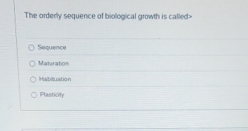 The orderly sequence of biological growth is called>
Sequence
Maturation
Habituation
Plasticity