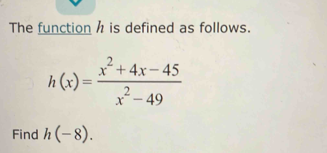 The function h is defined as follows.
h(x)= (x^2+4x-45)/x^2-49 
Find h(-8).