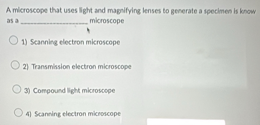 A microscope that uses light and magnifying lenses to generate a specimen is know
as a _microscope
1) Scanning electron microscope
2) Transmission electron microscope
3) Compound light microscope
4) Scanning electron microscope