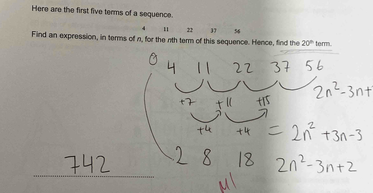 Here are the first five terms of a sequence.
4 11 22 37 56
Find an expression, in terms of n, for the nth term of this sequence. Hence, find the 20^(th) term.