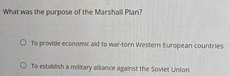 What was the purpose of the Marshall Plan?
To provide economic aid to war-torn Western European countries
To establish a military alliance against the Soviet Union