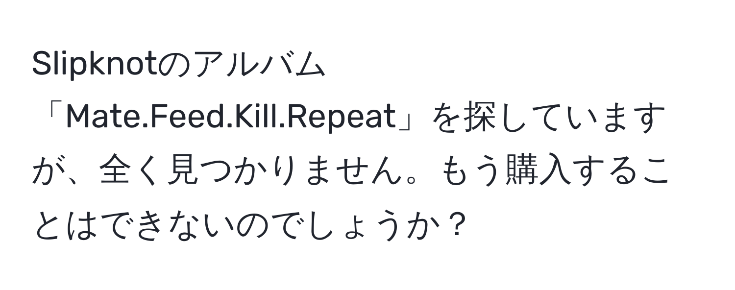 Slipknotのアルバム「Mate.Feed.Kill.Repeat」を探していますが、全く見つかりません。もう購入することはできないのでしょうか？