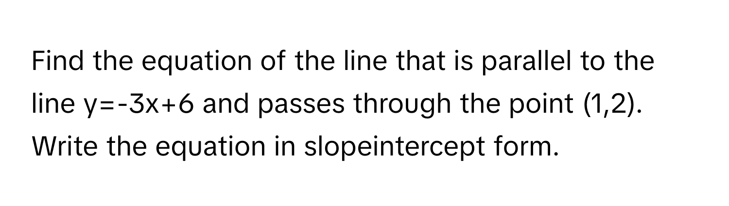 Find the equation of the line that is parallel to the line y=-3x+6 and passes through the point (1,2). Write the equation in slopeintercept form.