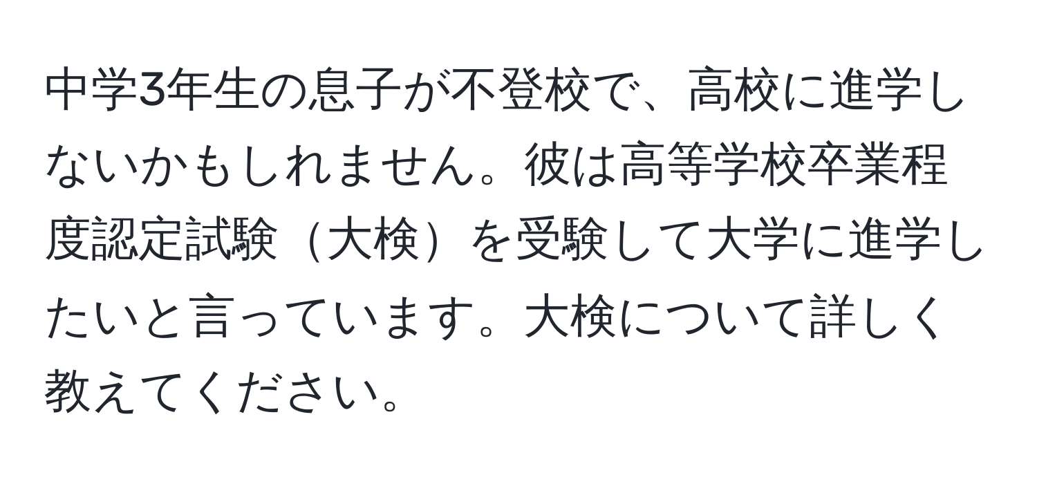 中学3年生の息子が不登校で、高校に進学しないかもしれません。彼は高等学校卒業程度認定試験大検を受験して大学に進学したいと言っています。大検について詳しく教えてください。