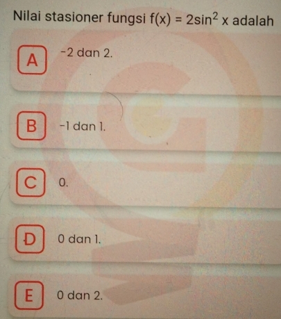 Nilai stasioner fungsi f(x)=2sin^2x adalah
A -2 dan 2.
B -1 dan 1.
C 0.
D 0 dan 1.
E 0 dan 2.