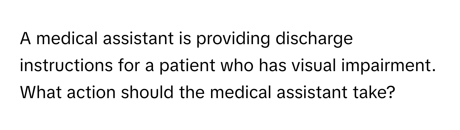 A medical assistant is providing discharge instructions for a patient who has visual impairment. What action should the medical assistant take?