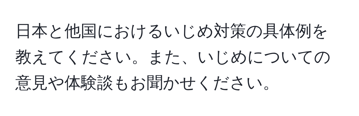 日本と他国におけるいじめ対策の具体例を教えてください。また、いじめについての意見や体験談もお聞かせください。