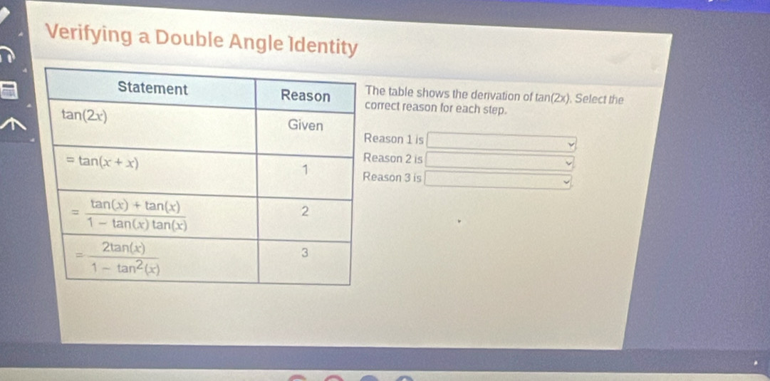 Verifying a Double Angle Identity
he table shows the derivation of tan 2x. Select the
orrect reason for each step.
eason 1 is
eason 2 is
eason 3 is