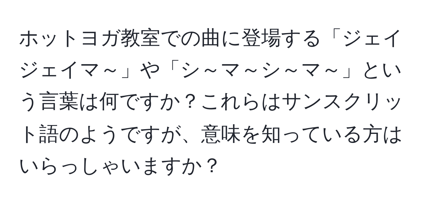 ホットヨガ教室での曲に登場する「ジェイジェイマ～」や「シ～マ～シ～マ～」という言葉は何ですか？これらはサンスクリット語のようですが、意味を知っている方はいらっしゃいますか？