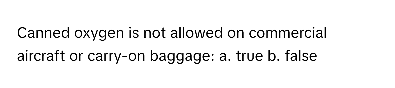 Canned oxygen is not allowed on commercial aircraft or carry-on baggage: a. true b. false