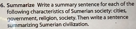 Summarize Write a summary sentence for each of the 
following characteristics of Sumerian society: cities, 
government, religion, society. Then write a sentence 
summarizing Sumerian civilization.